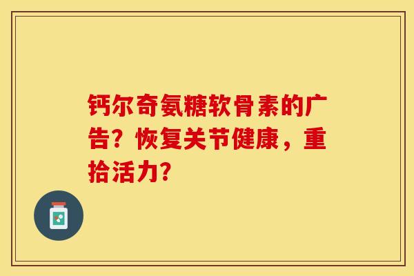 钙尔奇氨糖软骨素的广告？恢复关节健康，重拾活力？-第1张图片-关节保镖