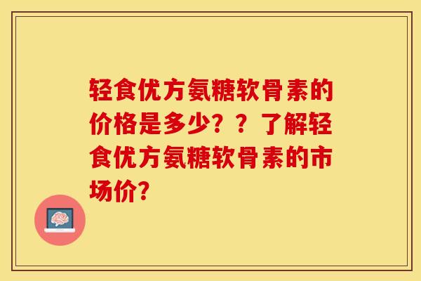 轻食优方氨糖软骨素的价格是多少？？了解轻食优方氨糖软骨素的市场价？-第1张图片-关节保镖