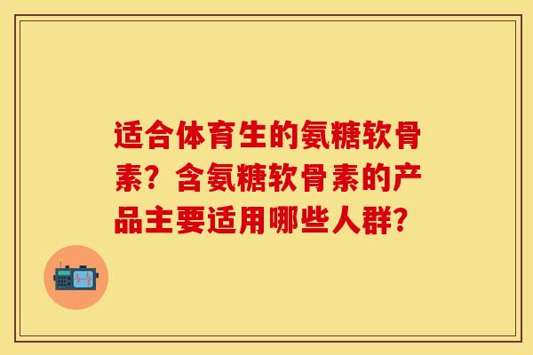 适合体育生的氨糖软骨素？含氨糖软骨素的产品主要适用哪些人群？