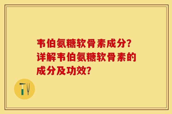 韦伯氨糖软骨素成分？详解韦伯氨糖软骨素的成分及功效？-第1张图片-关节保镖