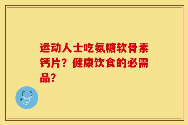 运动人士吃氨糖软骨素钙片？健康饮食的必需品？-第1张图片-关节保镖