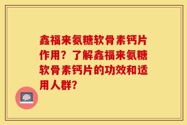 鑫福来氨糖软骨素钙片作用？了解鑫福来氨糖软骨素钙片的功效和适用人群？-第1张图片-关节保镖