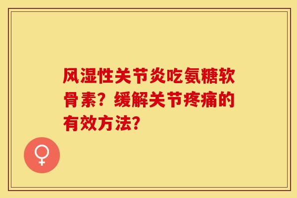 风湿性关节炎吃氨糖软骨素？缓解关节疼痛的有效方法？-第1张图片-关节保镖