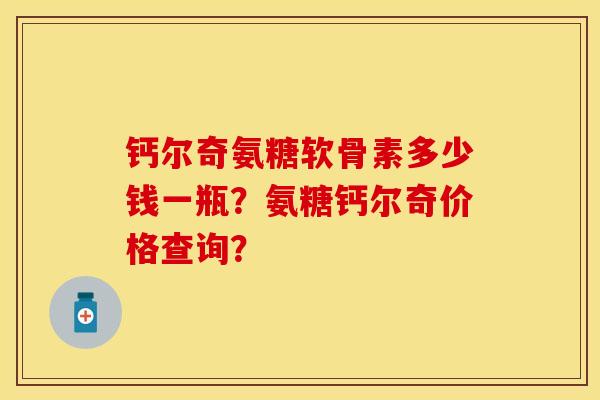 钙尔奇氨糖软骨素多少钱一瓶？氨糖钙尔奇价格查询？-第1张图片-关节保镖