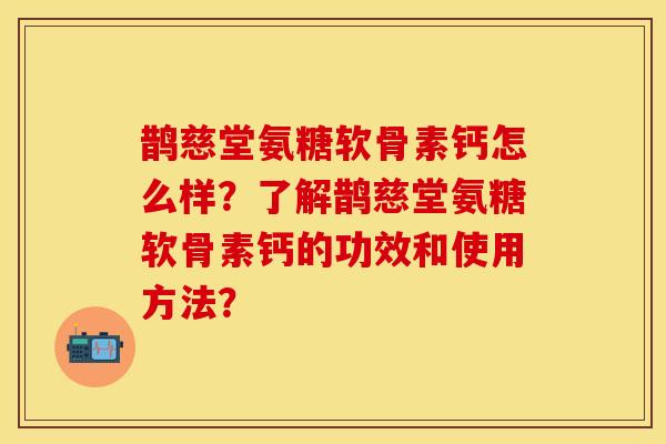 鹊慈堂氨糖软骨素钙怎么样？了解鹊慈堂氨糖软骨素钙的功效和使用方法？-第1张图片-关节保镖
