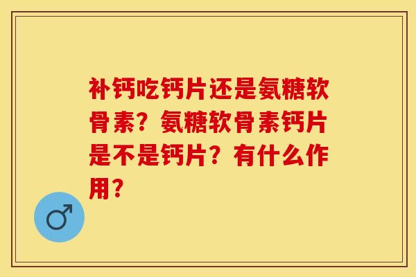 补钙吃钙片还是氨糖软骨素？氨糖软骨素钙片是不是钙片？有什么作用？-第1张图片-关节保镖