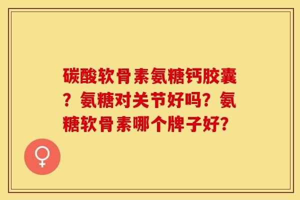 碳酸软骨素氨糖钙胶囊？氨糖对关节好吗？氨糖软骨素哪个牌子好？-第1张图片-关节保镖