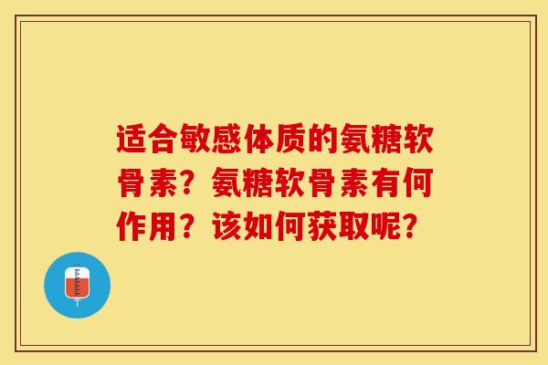 适合敏感体质的氨糖软骨素？氨糖软骨素有何作用？该如何获取呢？-第1张图片-关节保镖