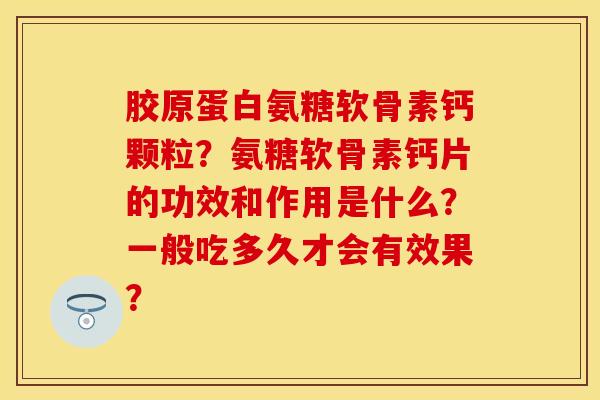 胶原蛋白氨糖软骨素钙颗粒？氨糖软骨素钙片的功效和作用是什么？一般吃多久才会有效果？-第1张图片-关节保镖