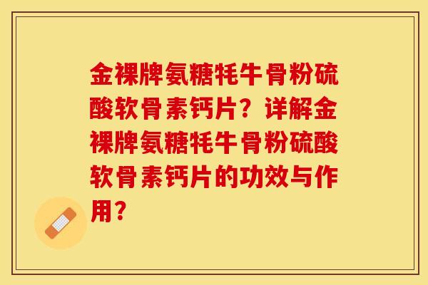 金裸牌氨糖牦牛骨粉硫酸软骨素钙片？详解金裸牌氨糖牦牛骨粉硫酸软骨素钙片的功效与作用？-第1张图片-关节保镖