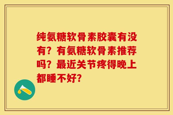 纯氨糖软骨素胶囊有没有？有氨糖软骨素推荐吗？最近关节疼得晚上都睡不好？-第1张图片-关节保镖