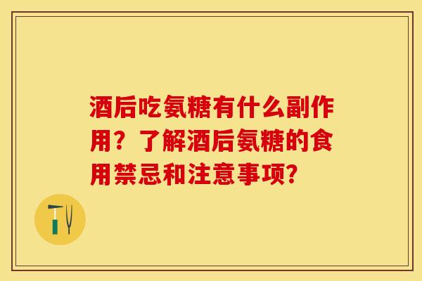 酒后吃氨糖有什么副作用？了解酒后氨糖的食用禁忌和注意事项？-第1张图片-关节保镖