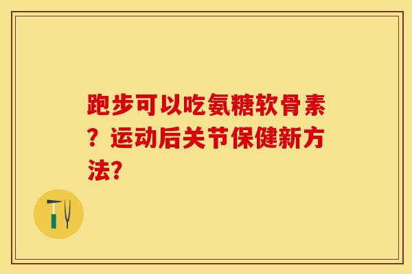 跑步可以吃氨糖软骨素？运动后关节保健新方法？-第1张图片-关节保镖