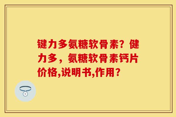 键力多氨糖软骨素？健力多，氨糖软骨素钙片价格,说明书,作用？-第1张图片-关节保镖