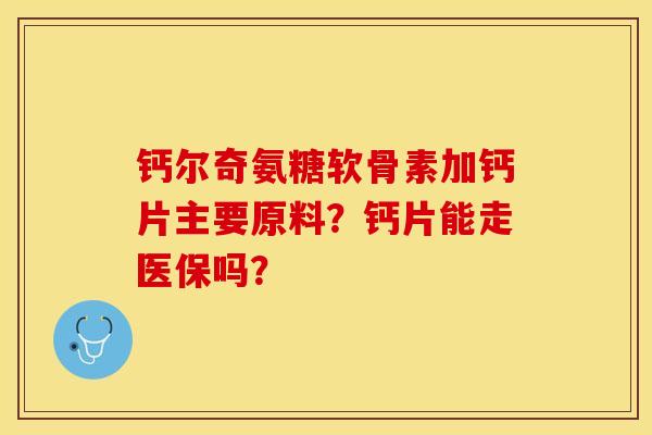 钙尔奇氨糖软骨素加钙片主要原料？钙片能走医保吗？-第1张图片-关节保镖