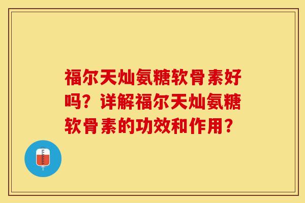 福尔天灿氨糖软骨素好吗？详解福尔天灿氨糖软骨素的功效和作用？-第1张图片-关节保镖