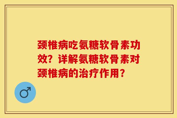 颈椎病吃氨糖软骨素功效？详解氨糖软骨素对颈椎病的治疗作用？-第1张图片-关节保镖
