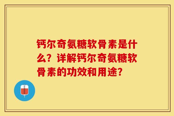 钙尔奇氨糖软骨素是什么？详解钙尔奇氨糖软骨素的功效和用途？-第1张图片-关节保镖