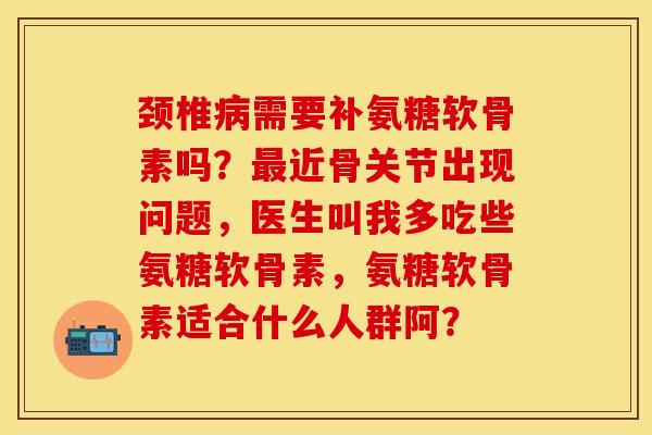 颈椎病需要补氨糖软骨素吗？最近骨关节出现问题，医生叫我多吃些氨糖软骨素，氨糖软骨素适合什么人群阿？-第1张图片-关节保镖
