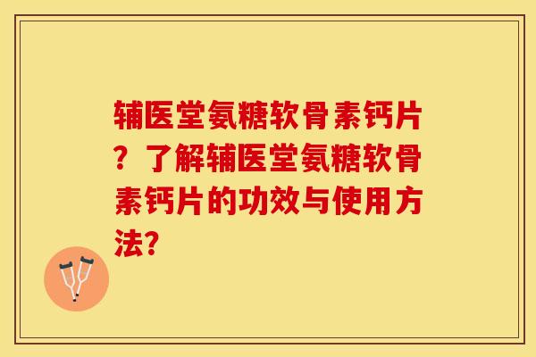 辅医堂氨糖软骨素钙片？了解辅医堂氨糖软骨素钙片的功效与使用方法？-第1张图片-关节保镖