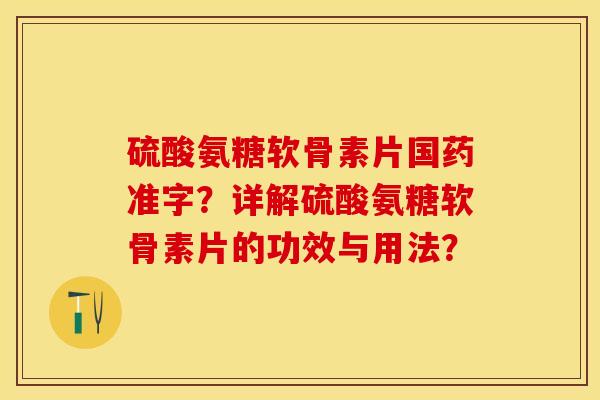 硫酸氨糖软骨素片国药准字？详解硫酸氨糖软骨素片的功效与用法？-第1张图片-关节保镖