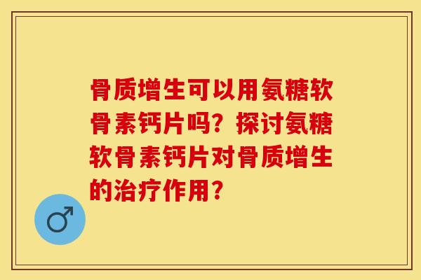 骨质增生可以用氨糖软骨素钙片吗？探讨氨糖软骨素钙片对骨质增生的治疗作用？-第1张图片-关节保镖