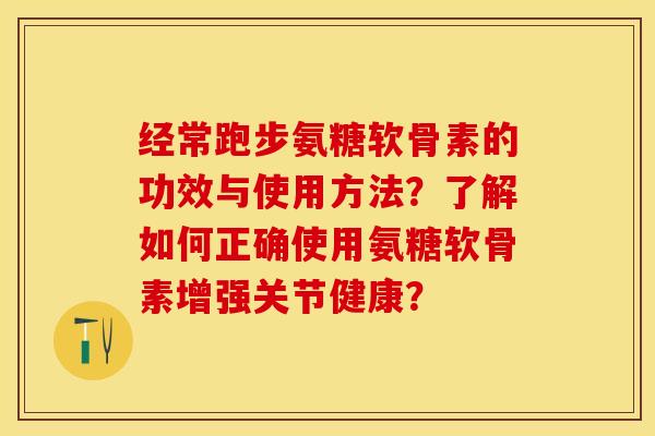 经常跑步氨糖软骨素的功效与使用方法？了解如何正确使用氨糖软骨素增强关节健康？-第1张图片-关节保镖