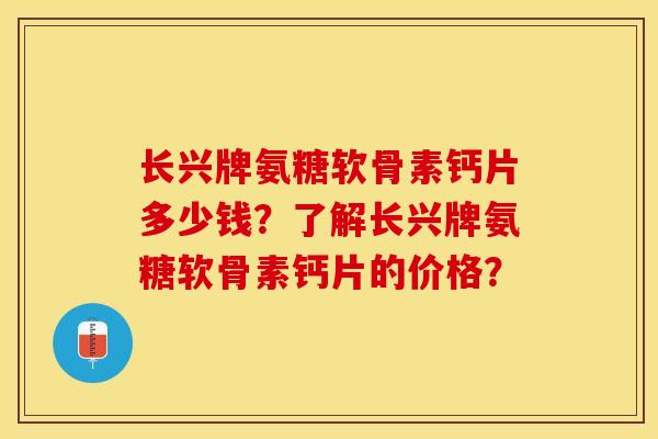 长兴牌氨糖软骨素钙片多少钱？了解长兴牌氨糖软骨素钙片的价格？-第1张图片-关节保镖
