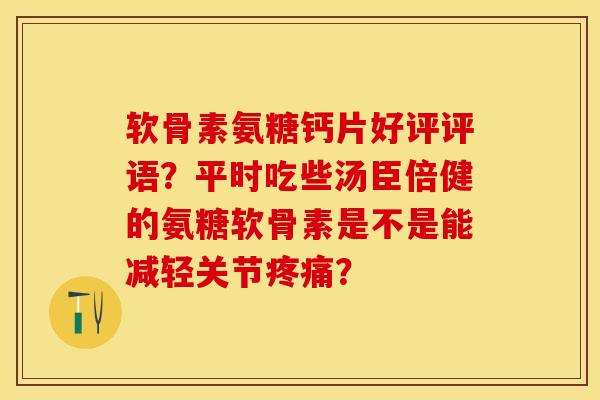 软骨素氨糖钙片好评评语？平时吃些汤臣倍健的氨糖软骨素是不是能减轻关节疼痛？-第1张图片-关节保镖