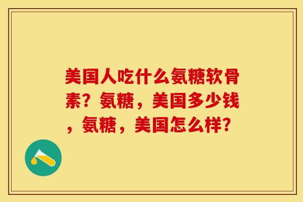 美国人吃什么氨糖软骨素？氨糖，美国多少钱，氨糖，美国怎么样？-第1张图片-关节保镖