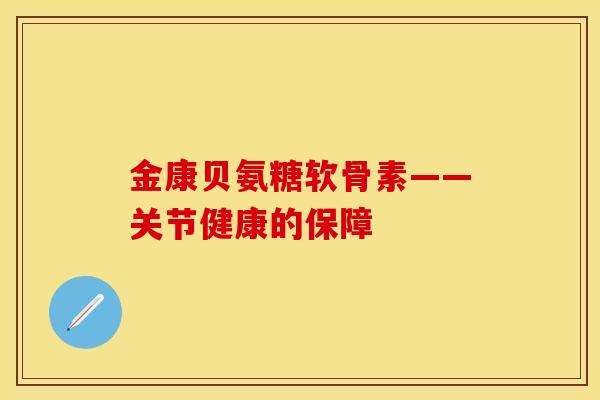 金康贝氨糖软骨素——关节健康的保障-第1张图片-关节保镖