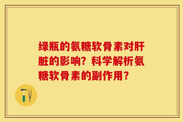 绿瓶的氨糖软骨素对肝脏的影响？科学解析氨糖软骨素的副作用？-第1张图片-关节保镖