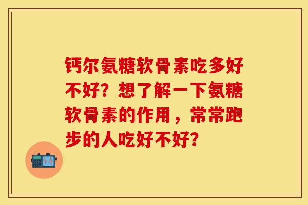 钙尔氨糖软骨素吃多好不好？想了解一下氨糖软骨素的作用，常常跑步的人吃好不好？-第1张图片-关节保镖