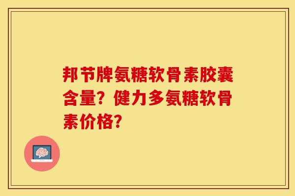 邦节牌氨糖软骨素胶囊含量？健力多氨糖软骨素价格？-第1张图片-关节保镖
