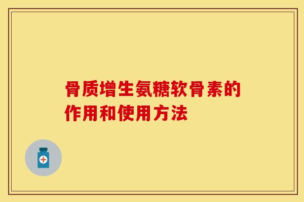 骨质增生氨糖软骨素的作用和使用方法-第1张图片-关节保镖