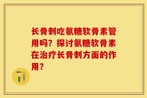 长骨刺吃氨糖软骨素管用吗？探讨氨糖软骨素在治疗长骨刺方面的作用？-第1张图片-关节保镖