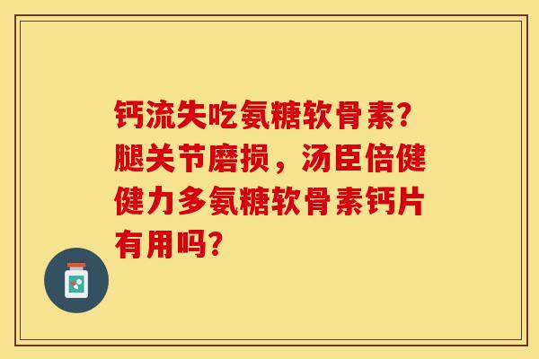 钙流失吃氨糖软骨素？腿关节磨损，汤臣倍健健力多氨糖软骨素钙片有用吗？-第1张图片-关节保镖