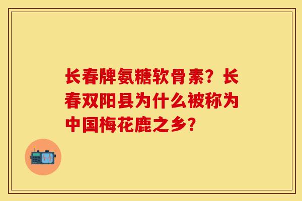 长春牌氨糖软骨素？长春双阳县为什么被称为中国梅花鹿之乡？-第1张图片-关节保镖