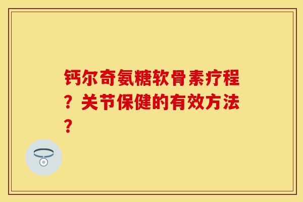 钙尔奇氨糖软骨素疗程？关节保健的有效方法？-第1张图片-关节保镖