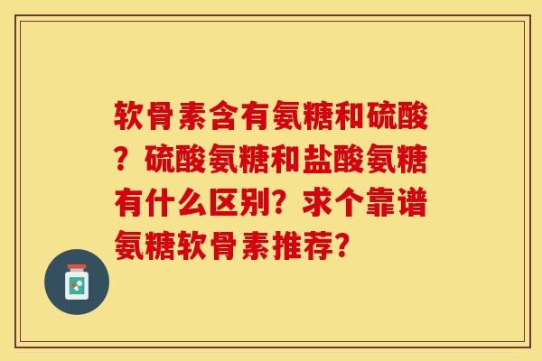 软骨素含有氨糖和硫酸？硫酸氨糖和盐酸氨糖有什么区别？求个靠谱氨糖软骨素推荐？-第1张图片-关节保镖