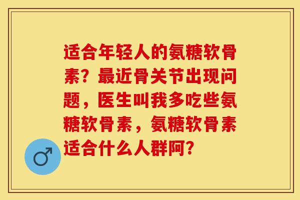 适合年轻人的氨糖软骨素？最近骨关节出现问题，医生叫我多吃些氨糖软骨素，氨糖软骨素适合什么人群阿？-第1张图片-关节保镖
