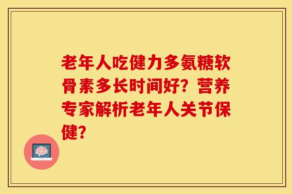 老年人吃健力多氨糖软骨素多长时间好？营养专家解析老年人关节保健？-第1张图片-关节保镖
