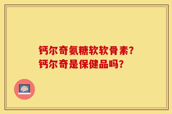 钙尔奇氨糖软软骨素？钙尔奇是保健品吗？-第1张图片-关节保镖