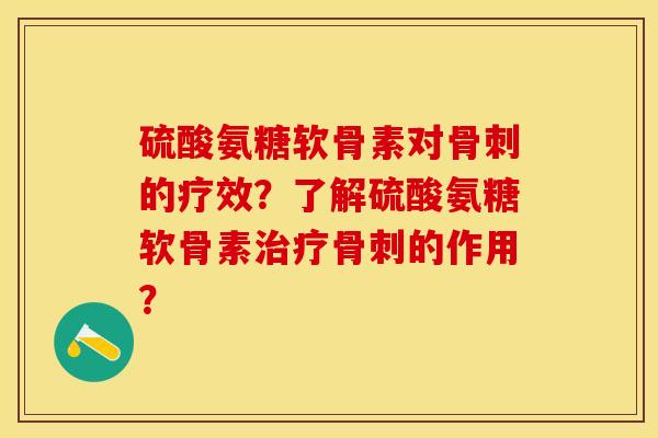 硫酸氨糖软骨素对骨刺的疗效？了解硫酸氨糖软骨素治疗骨刺的作用？-第1张图片-关节保镖