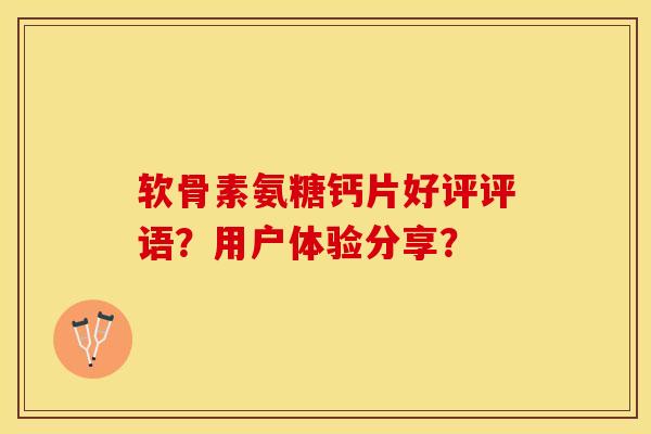 软骨素氨糖钙片好评评语？用户体验分享？-第1张图片-关节保镖