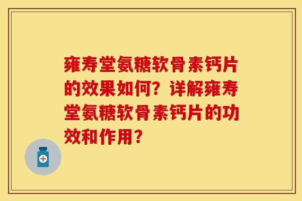 雍寿堂氨糖软骨素钙片的效果如何？详解雍寿堂氨糖软骨素钙片的功效和作用？-第1张图片-关节保镖