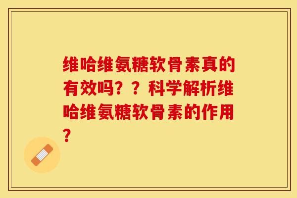 维哈维氨糖软骨素真的有效吗？？科学解析维哈维氨糖软骨素的作用？-第1张图片-关节保镖
