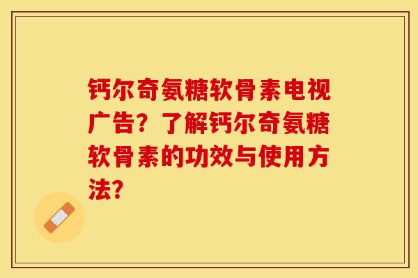 钙尔奇氨糖软骨素电视广告？了解钙尔奇氨糖软骨素的功效与使用方法？-第1张图片-关节保镖