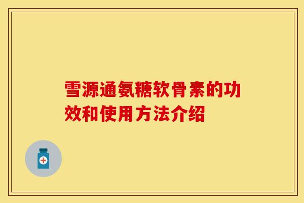 雪源通氨糖软骨素的功效和使用方法介绍-第1张图片-关节保镖