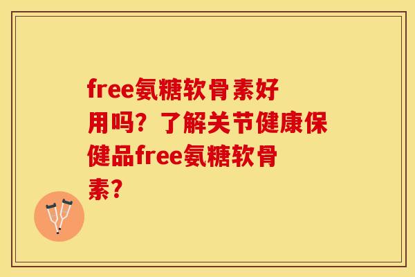 free氨糖软骨素好用吗？了解关节健康保健品free氨糖软骨素？-第1张图片-关节保镖